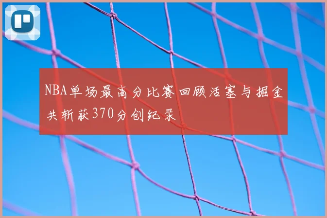 NBA单场最高分比赛回顾活塞与掘金共斩获370分创纪录