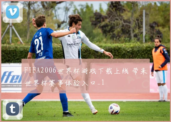 FIFA2006世界杯游戏下载上线 带来世界杯赛事体验入口_1