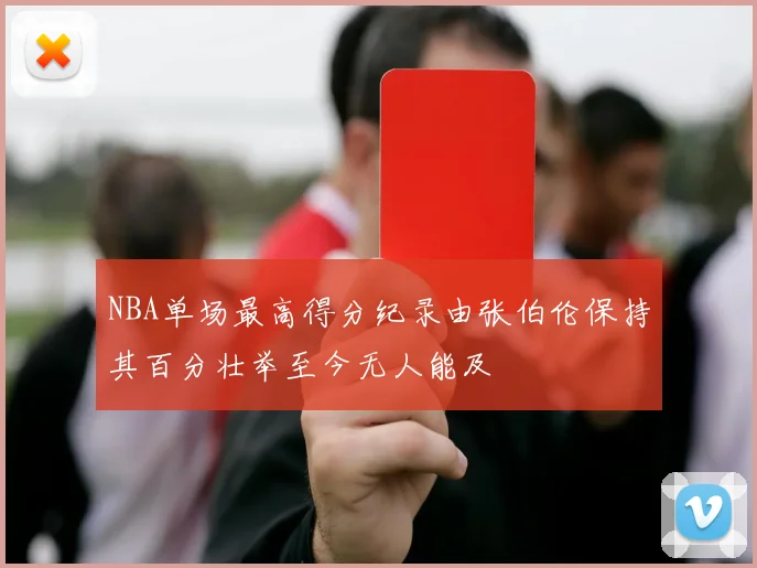 NBA单场最高得分纪录由张伯伦保持其百分壮举至今无人能及