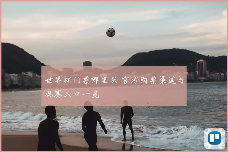 世界杯门票哪里买 官方购票渠道与观赛入口一览