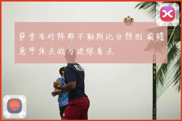 萨索洛对阵那不勒斯比分预测 前瞻意甲焦点战与进球看点