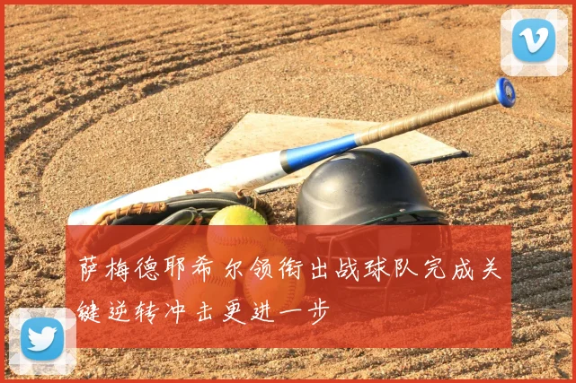 萨梅德耶希尔领衔出战球队完成关键逆转冲击更进一步