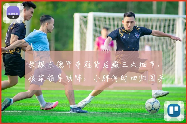 樊振东德甲夺冠背后藏三大细节，娘家领导助阵，小胖何时回归国乒引热议！_萨尔布吕肯_上海体育局_杜塞尔多夫