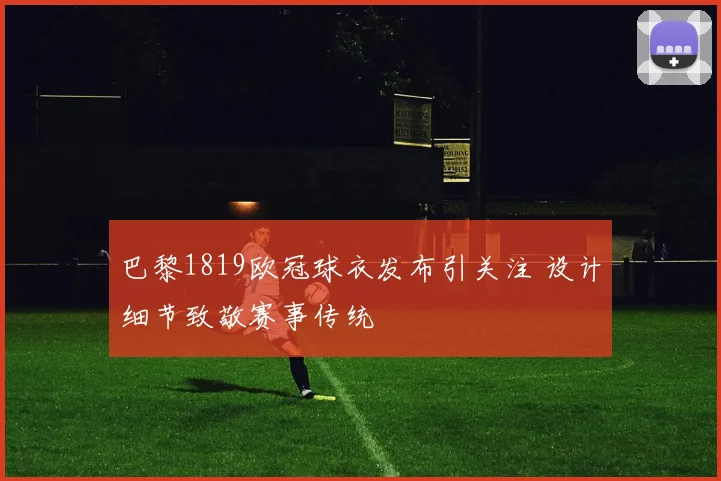 巴黎1819欧冠球衣发布引关注 设计细节致敬赛事传统