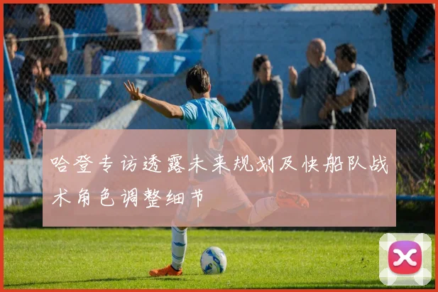 哈登专访透露未来规划及快船队战术角色调整细节