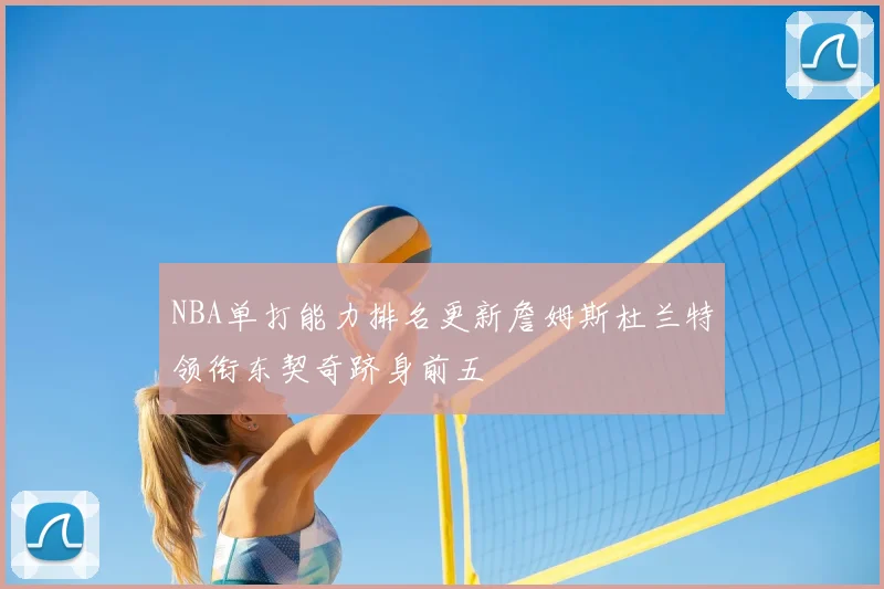 NBA单打能力排名更新詹姆斯杜兰特领衔东契奇跻身前五