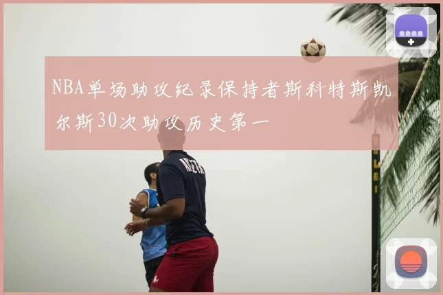 NBA单场助攻纪录保持者斯科特斯凯尔斯30次助攻历史第一