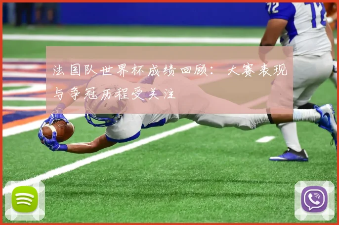 法国队世界杯成绩回顾:大赛表现与争冠历程受关注