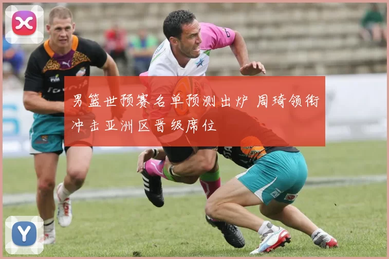 男篮世预赛名单预测出炉 周琦领衔冲击亚洲区晋级席位