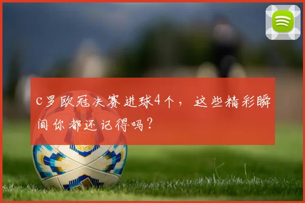 c罗欧冠决赛进球4个，这些精彩瞬间你都还记得吗？