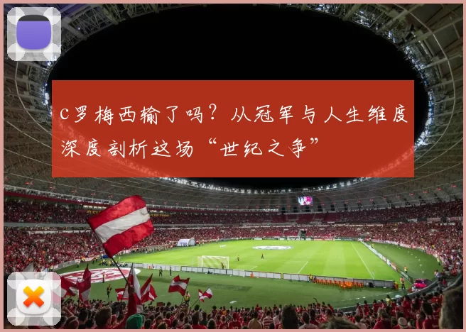 c罗梅西输了吗？从冠军与人生维度深度剖析这场“世纪之争”