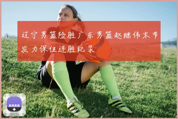 辽宁男篮险胜广东男篮赵继伟末节发力保住连胜纪录