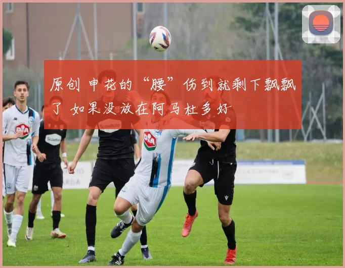 原创 申花的“腰”伤到就剩下飘飘了 如果没放在阿马杜多好