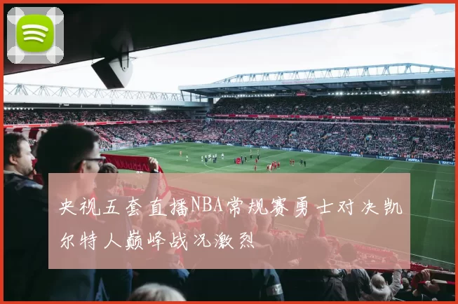 央视五套直播NBA常规赛勇士对决凯尔特人巅峰战况激烈