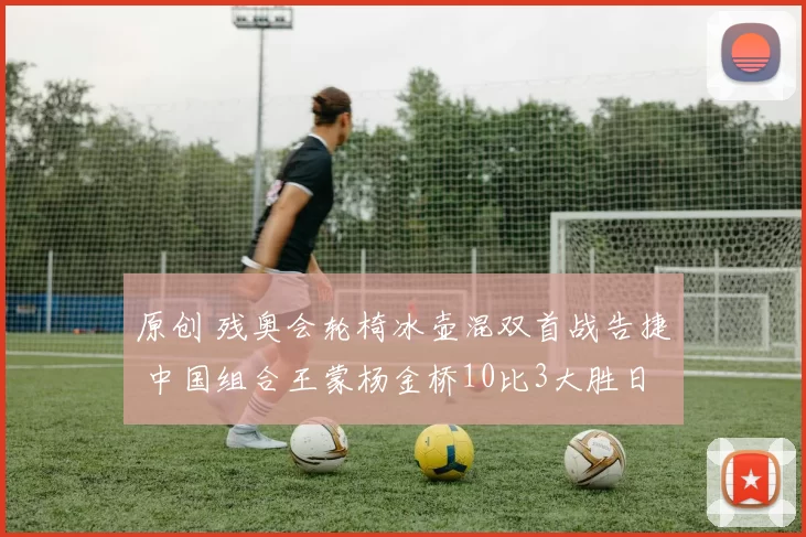 原创 残奥会轮椅冰壶混双首战告捷 中国组合王蒙杨金桥10比3大胜日本夺开门红