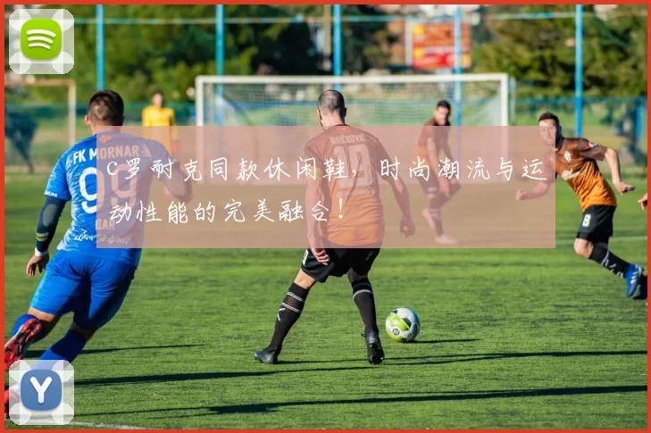 c罗耐克同款休闲鞋，时尚潮流与运动性能的完美融合！