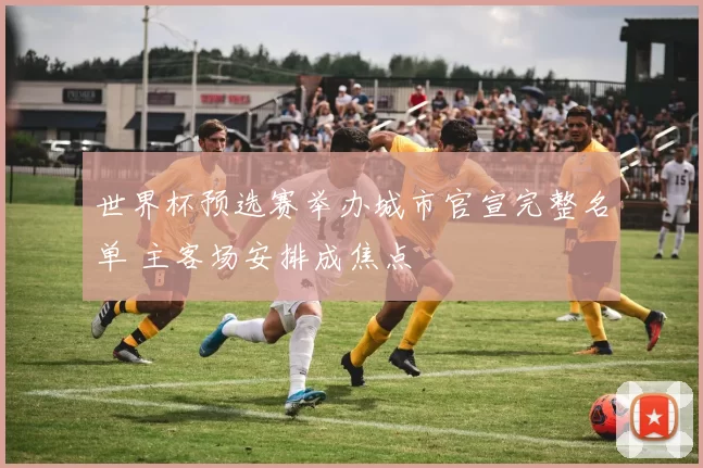 世界杯预选赛举办城市官宣完整名单 主客场安排成焦点
